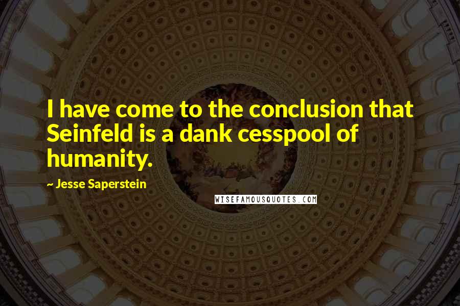 Jesse Saperstein Quotes: I have come to the conclusion that Seinfeld is a dank cesspool of humanity.
