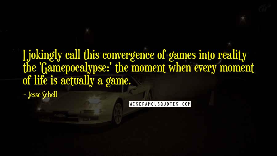 Jesse Schell Quotes: I jokingly call this convergence of games into reality the 'Gamepocalypse:' the moment when every moment of life is actually a game.