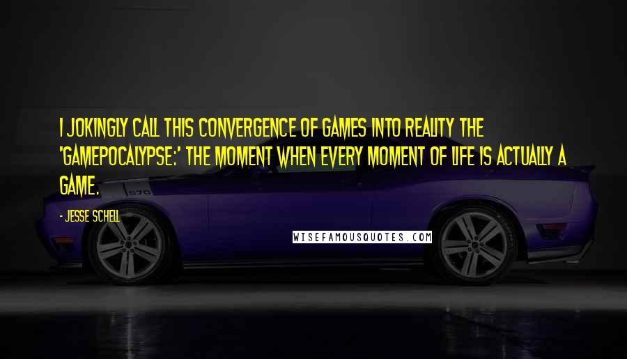 Jesse Schell Quotes: I jokingly call this convergence of games into reality the 'Gamepocalypse:' the moment when every moment of life is actually a game.