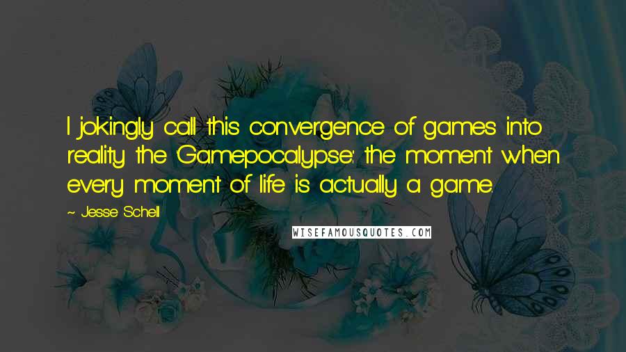 Jesse Schell Quotes: I jokingly call this convergence of games into reality the 'Gamepocalypse:' the moment when every moment of life is actually a game.