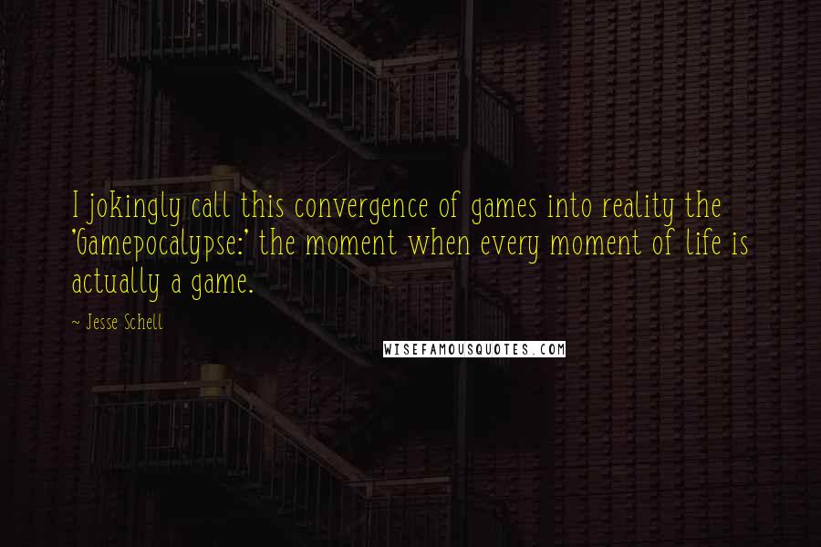 Jesse Schell Quotes: I jokingly call this convergence of games into reality the 'Gamepocalypse:' the moment when every moment of life is actually a game.