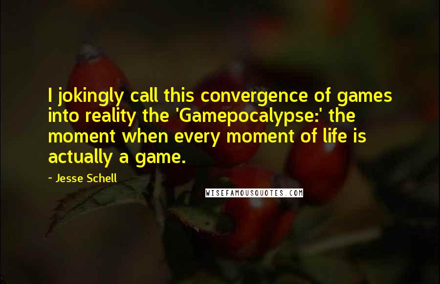 Jesse Schell Quotes: I jokingly call this convergence of games into reality the 'Gamepocalypse:' the moment when every moment of life is actually a game.