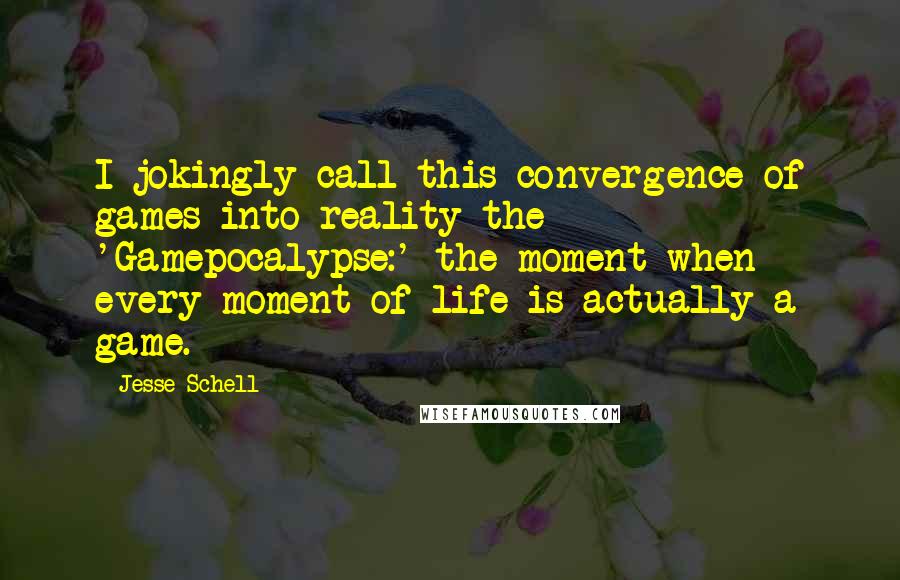 Jesse Schell Quotes: I jokingly call this convergence of games into reality the 'Gamepocalypse:' the moment when every moment of life is actually a game.