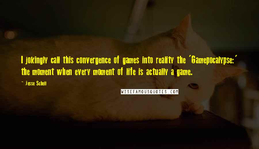 Jesse Schell Quotes: I jokingly call this convergence of games into reality the 'Gamepocalypse:' the moment when every moment of life is actually a game.