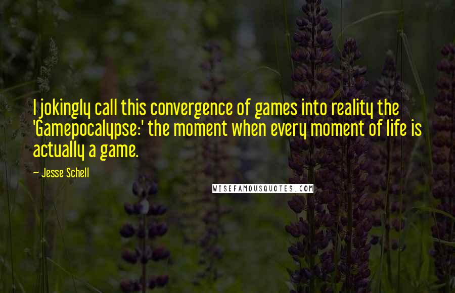 Jesse Schell Quotes: I jokingly call this convergence of games into reality the 'Gamepocalypse:' the moment when every moment of life is actually a game.