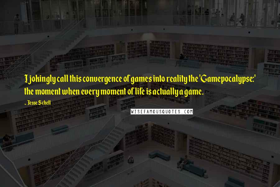 Jesse Schell Quotes: I jokingly call this convergence of games into reality the 'Gamepocalypse:' the moment when every moment of life is actually a game.