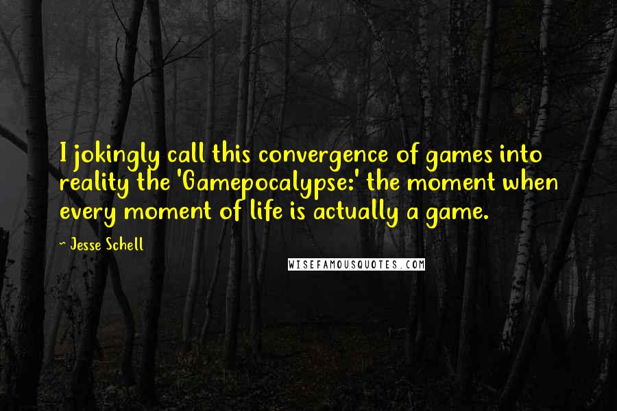 Jesse Schell Quotes: I jokingly call this convergence of games into reality the 'Gamepocalypse:' the moment when every moment of life is actually a game.