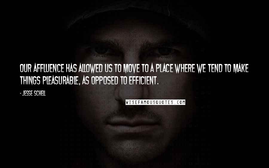 Jesse Schell Quotes: Our affluence has allowed us to move to a place where we tend to make things pleasurable, as opposed to efficient.