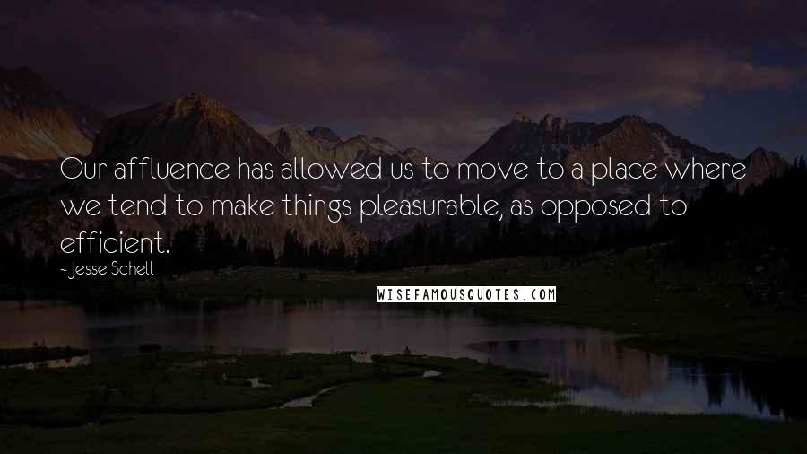 Jesse Schell Quotes: Our affluence has allowed us to move to a place where we tend to make things pleasurable, as opposed to efficient.