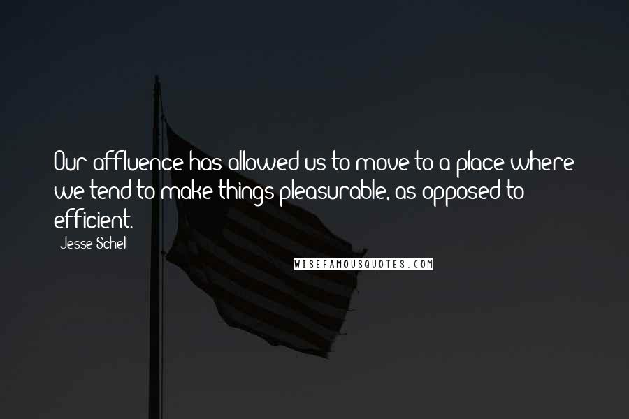 Jesse Schell Quotes: Our affluence has allowed us to move to a place where we tend to make things pleasurable, as opposed to efficient.