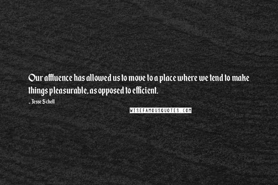 Jesse Schell Quotes: Our affluence has allowed us to move to a place where we tend to make things pleasurable, as opposed to efficient.