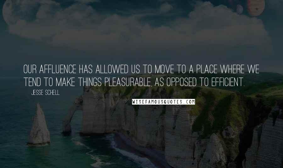 Jesse Schell Quotes: Our affluence has allowed us to move to a place where we tend to make things pleasurable, as opposed to efficient.