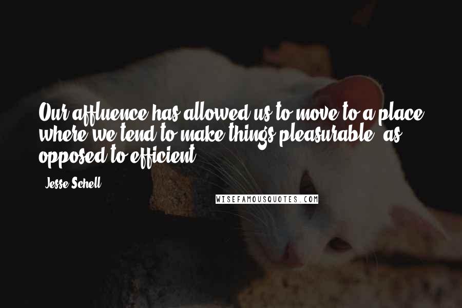 Jesse Schell Quotes: Our affluence has allowed us to move to a place where we tend to make things pleasurable, as opposed to efficient.