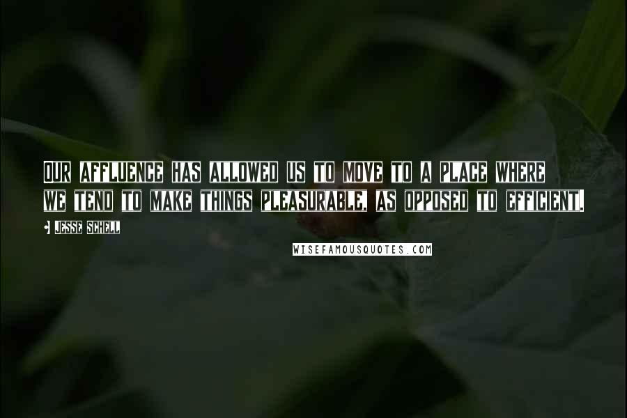 Jesse Schell Quotes: Our affluence has allowed us to move to a place where we tend to make things pleasurable, as opposed to efficient.
