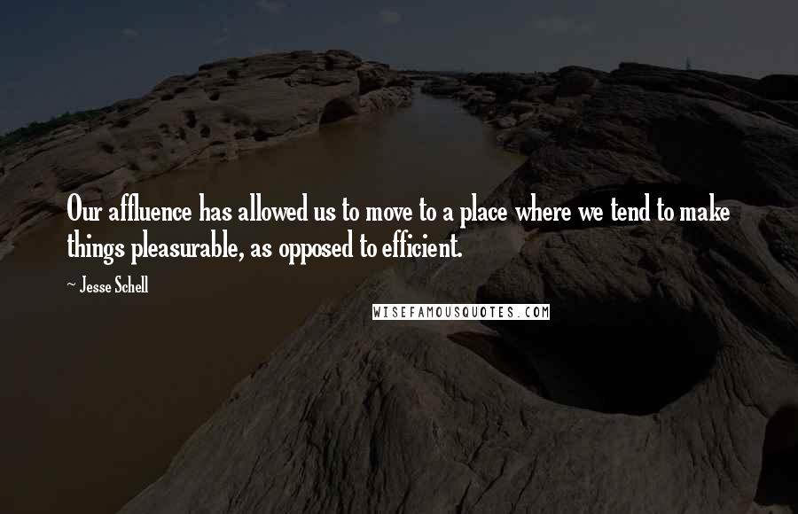 Jesse Schell Quotes: Our affluence has allowed us to move to a place where we tend to make things pleasurable, as opposed to efficient.