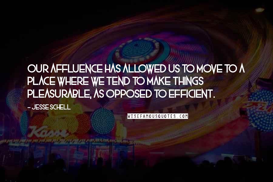 Jesse Schell Quotes: Our affluence has allowed us to move to a place where we tend to make things pleasurable, as opposed to efficient.