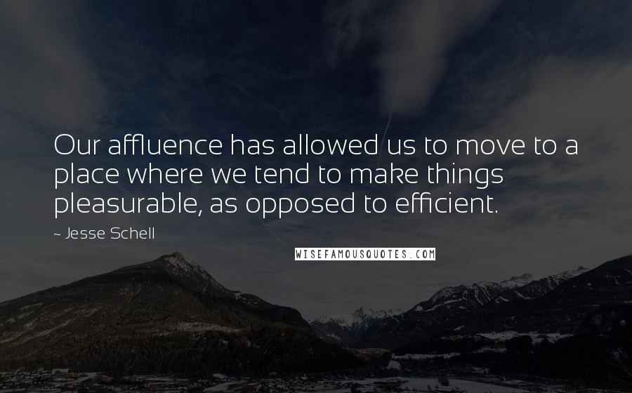 Jesse Schell Quotes: Our affluence has allowed us to move to a place where we tend to make things pleasurable, as opposed to efficient.