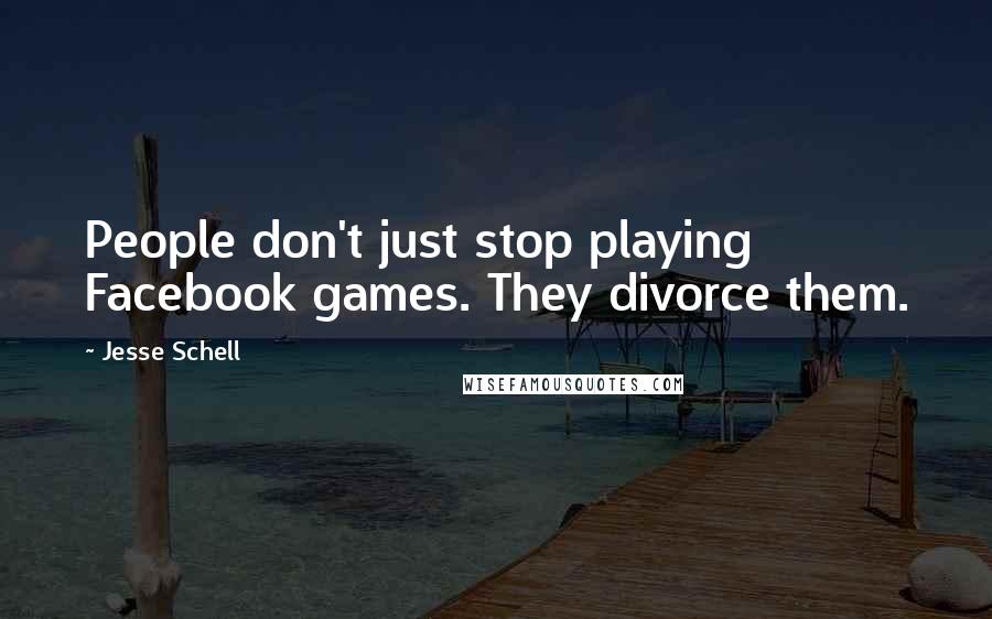 Jesse Schell Quotes: People don't just stop playing Facebook games. They divorce them.