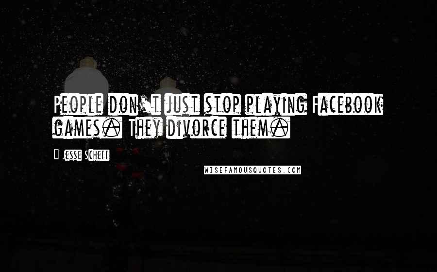 Jesse Schell Quotes: People don't just stop playing Facebook games. They divorce them.