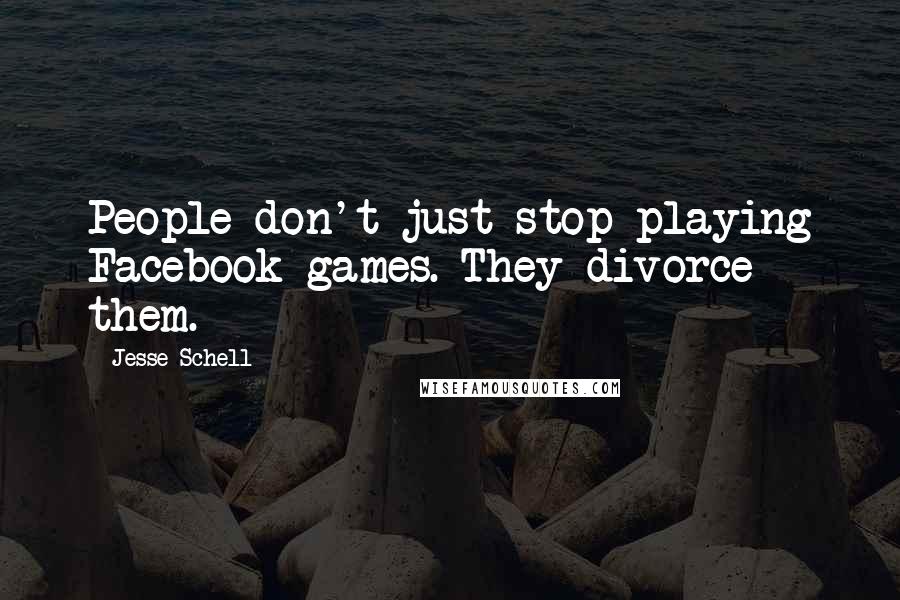 Jesse Schell Quotes: People don't just stop playing Facebook games. They divorce them.