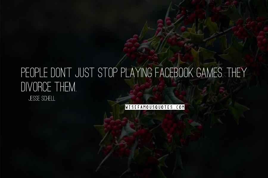 Jesse Schell Quotes: People don't just stop playing Facebook games. They divorce them.