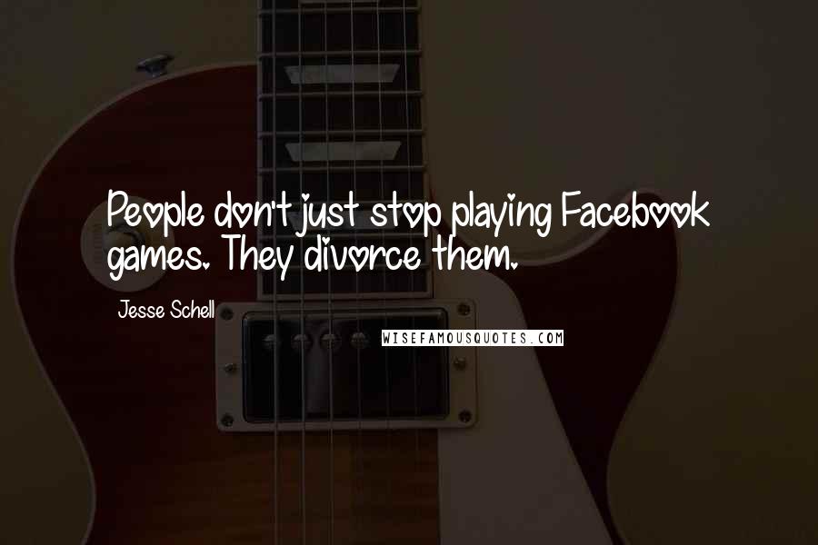 Jesse Schell Quotes: People don't just stop playing Facebook games. They divorce them.