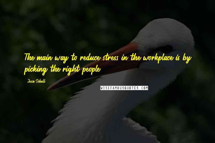 Jesse Schell Quotes: The main way to reduce stress in the workplace is by picking the right people.