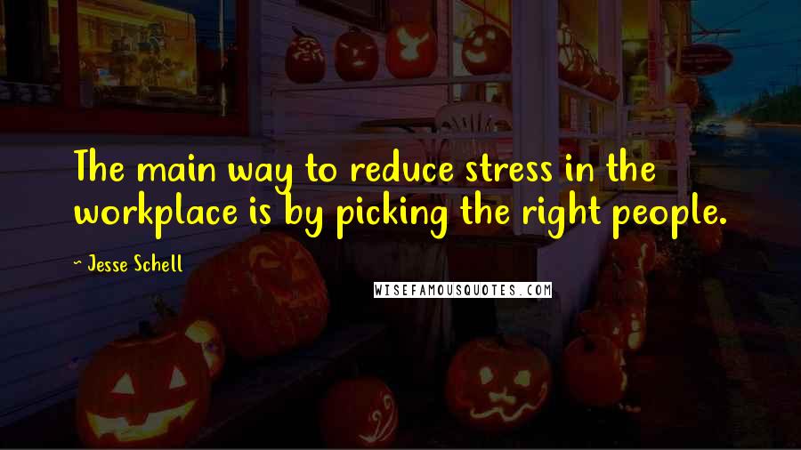 Jesse Schell Quotes: The main way to reduce stress in the workplace is by picking the right people.