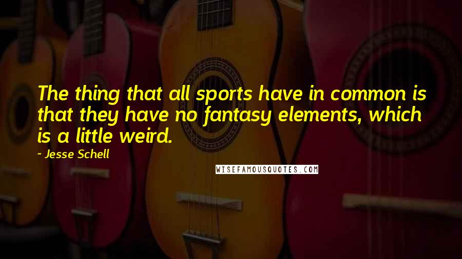 Jesse Schell Quotes: The thing that all sports have in common is that they have no fantasy elements, which is a little weird.