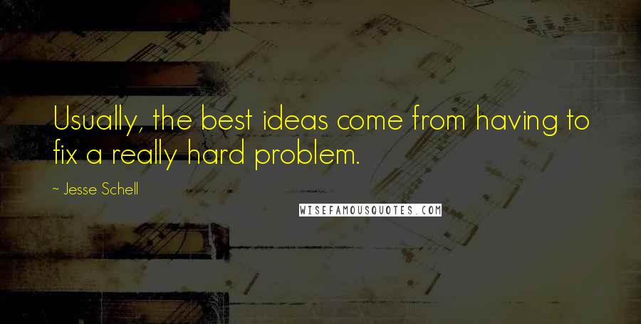 Jesse Schell Quotes: Usually, the best ideas come from having to fix a really hard problem.