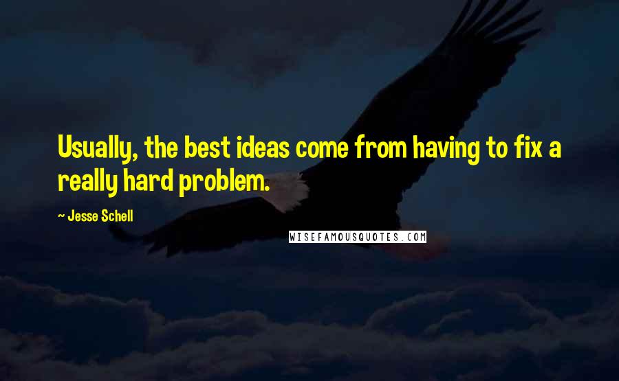 Jesse Schell Quotes: Usually, the best ideas come from having to fix a really hard problem.