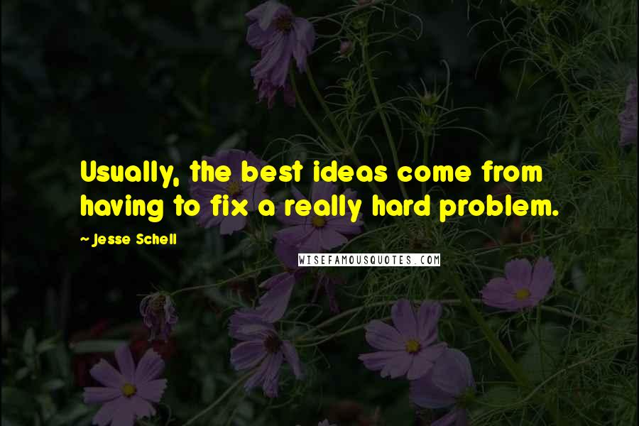 Jesse Schell Quotes: Usually, the best ideas come from having to fix a really hard problem.