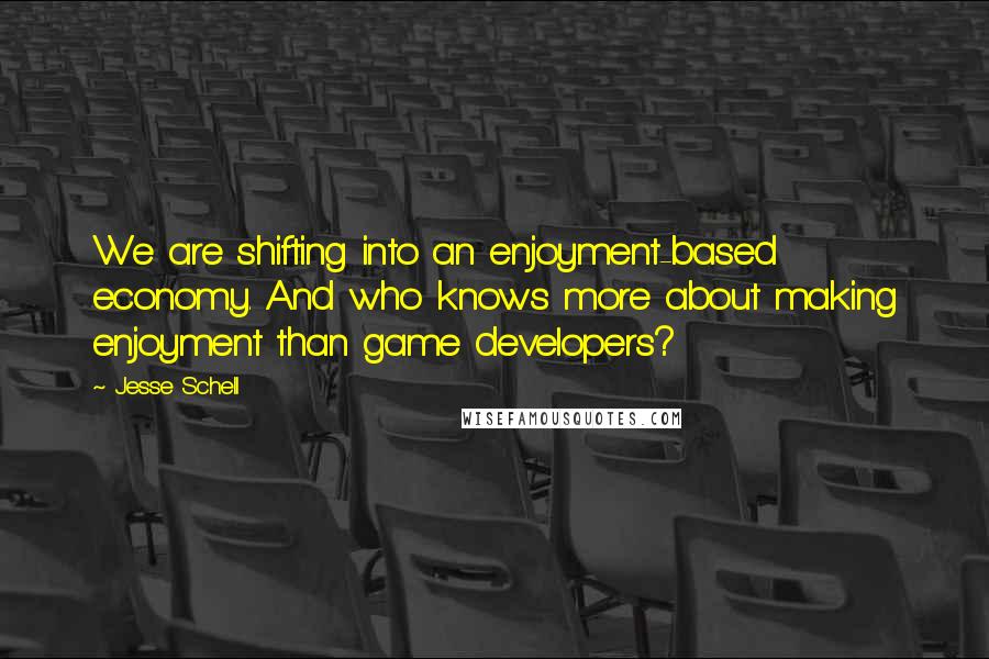 Jesse Schell Quotes: We are shifting into an enjoyment-based economy. And who knows more about making enjoyment than game developers?