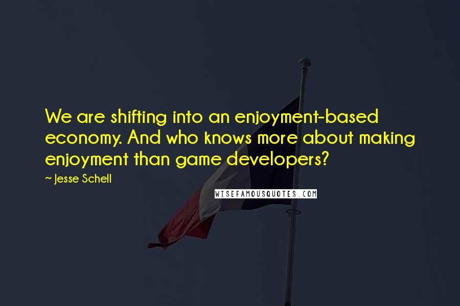 Jesse Schell Quotes: We are shifting into an enjoyment-based economy. And who knows more about making enjoyment than game developers?