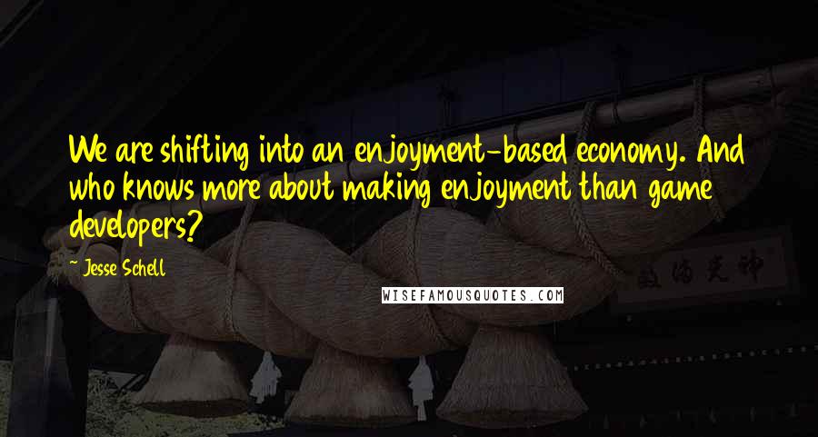 Jesse Schell Quotes: We are shifting into an enjoyment-based economy. And who knows more about making enjoyment than game developers?