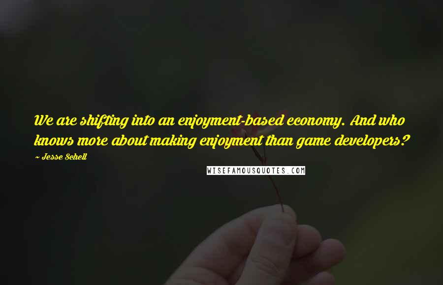 Jesse Schell Quotes: We are shifting into an enjoyment-based economy. And who knows more about making enjoyment than game developers?