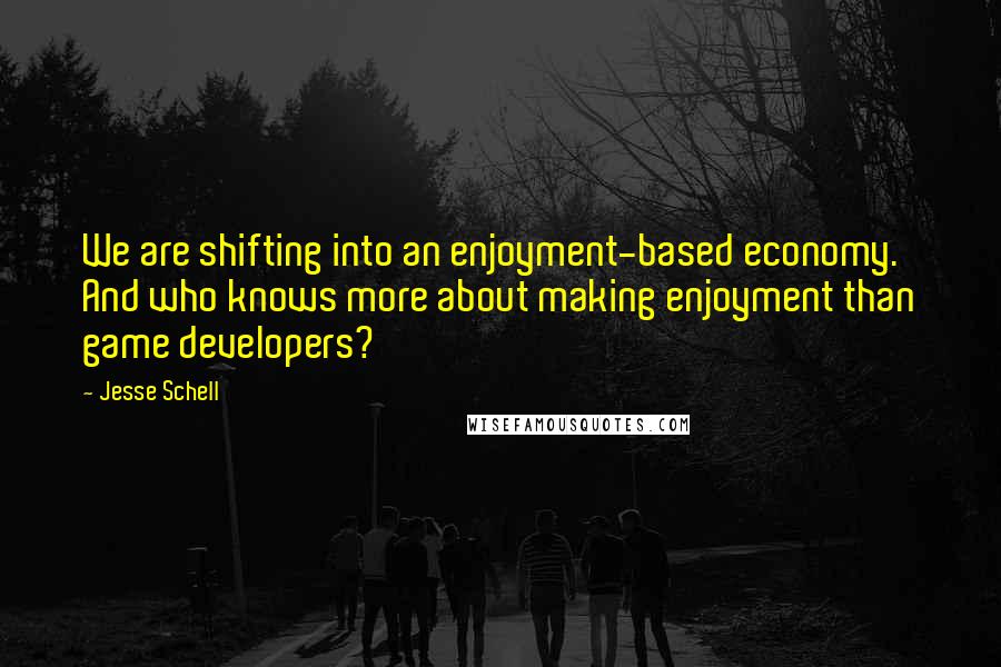 Jesse Schell Quotes: We are shifting into an enjoyment-based economy. And who knows more about making enjoyment than game developers?