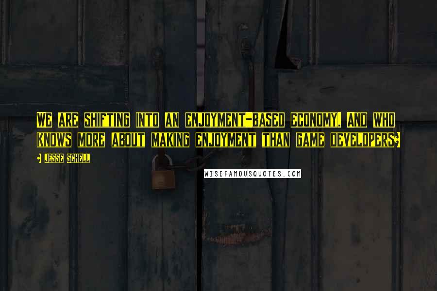 Jesse Schell Quotes: We are shifting into an enjoyment-based economy. And who knows more about making enjoyment than game developers?