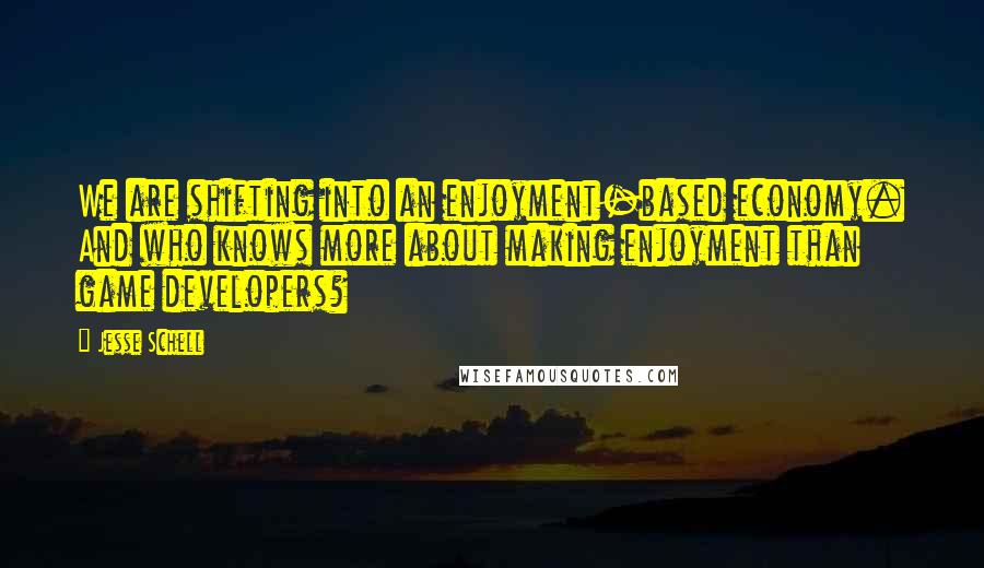 Jesse Schell Quotes: We are shifting into an enjoyment-based economy. And who knows more about making enjoyment than game developers?