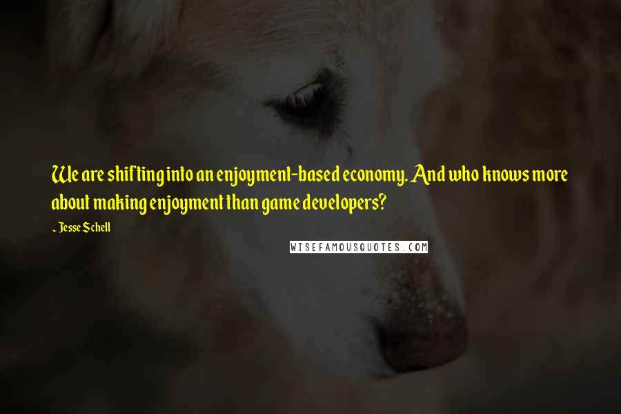 Jesse Schell Quotes: We are shifting into an enjoyment-based economy. And who knows more about making enjoyment than game developers?