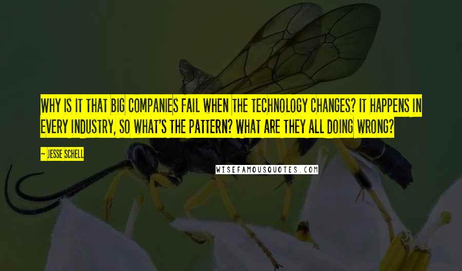 Jesse Schell Quotes: Why is it that big companies fail when the technology changes? It happens in every industry, so what's the pattern? What are they all doing wrong?