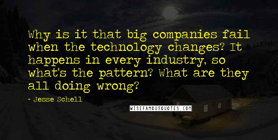 Jesse Schell Quotes: Why is it that big companies fail when the technology changes? It happens in every industry, so what's the pattern? What are they all doing wrong?