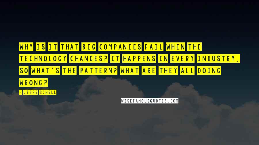 Jesse Schell Quotes: Why is it that big companies fail when the technology changes? It happens in every industry, so what's the pattern? What are they all doing wrong?