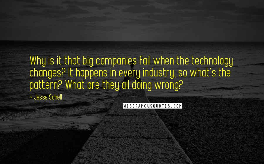 Jesse Schell Quotes: Why is it that big companies fail when the technology changes? It happens in every industry, so what's the pattern? What are they all doing wrong?