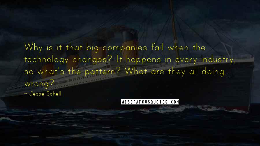 Jesse Schell Quotes: Why is it that big companies fail when the technology changes? It happens in every industry, so what's the pattern? What are they all doing wrong?