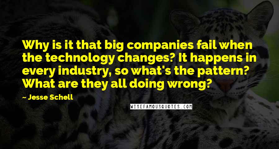 Jesse Schell Quotes: Why is it that big companies fail when the technology changes? It happens in every industry, so what's the pattern? What are they all doing wrong?