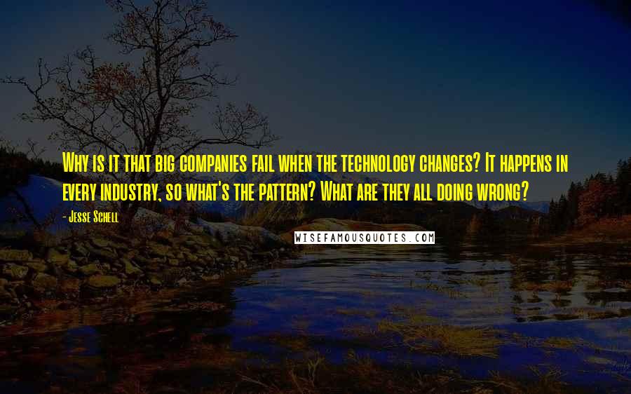 Jesse Schell Quotes: Why is it that big companies fail when the technology changes? It happens in every industry, so what's the pattern? What are they all doing wrong?