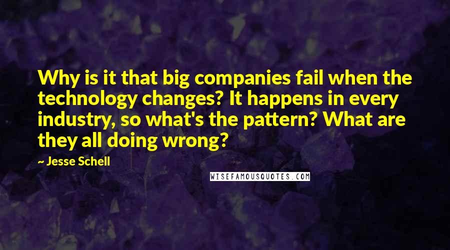 Jesse Schell Quotes: Why is it that big companies fail when the technology changes? It happens in every industry, so what's the pattern? What are they all doing wrong?