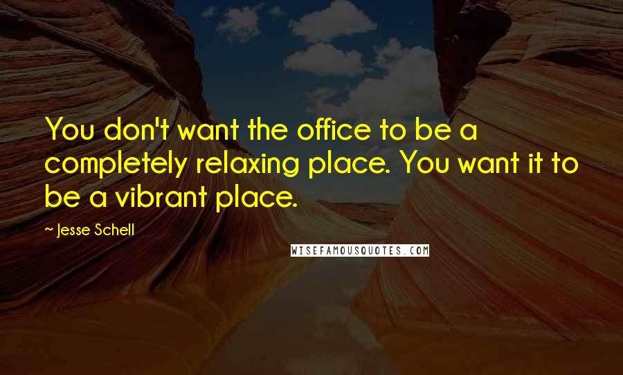 Jesse Schell Quotes: You don't want the office to be a completely relaxing place. You want it to be a vibrant place.