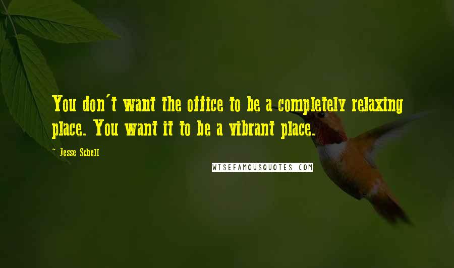 Jesse Schell Quotes: You don't want the office to be a completely relaxing place. You want it to be a vibrant place.